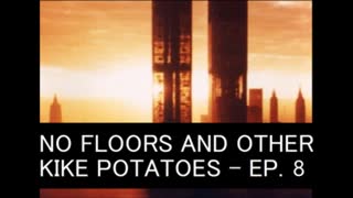 NO FLOORS AND OTHER KIKE POTATOES - EPISODE 8