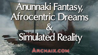 Anunnaki Fantasy, Afrocentric Dreams & Simulated Reality