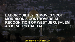 Labor quietly lifts Scott Morrison's recognition of West Jerusalem as the capital of Israel.