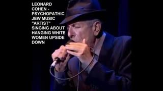 LEONARD COHEN - PSYCHOPATHIC JEW MUSIC "ARTIST" SINGING ABOUT HANGING WHITE WOMEN UPSIDE DOWN